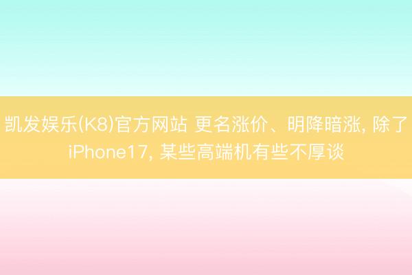 凯发娱乐(K8)官方网站 更名涨价、明降暗涨， 除了iPhone17， 某些高端机有些不厚谈