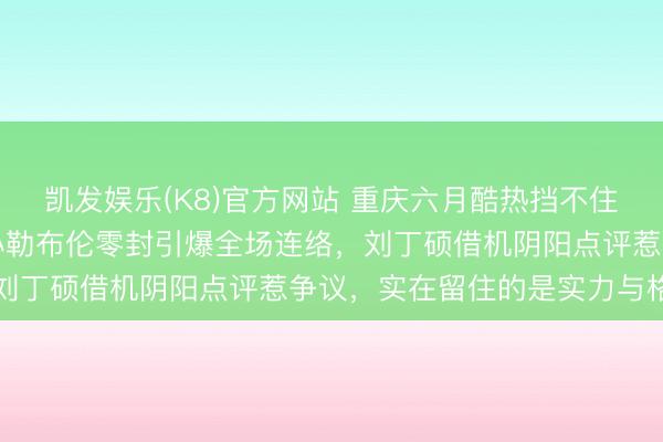 凯发娱乐(K8)官方网站 重庆六月酷热挡不住乒乓炸药味，樊振东被小勒布伦零封引爆全场连络，刘丁硕借机阴阳点评惹争议，实在留住的是实力与格调
