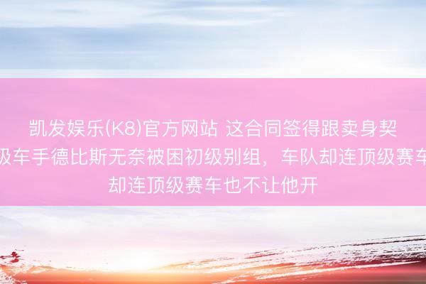 凯发娱乐(K8)官方网站 这合同签得跟卖身契没永别，顶级车手德比斯无奈被困初级别组，车队却连顶级赛车也不让他开