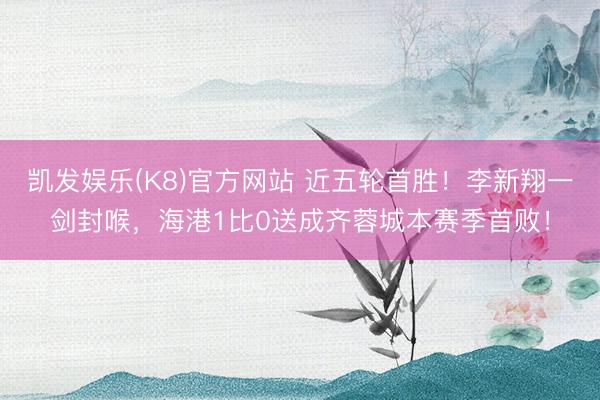 凯发娱乐(K8)官方网站 近五轮首胜！李新翔一剑封喉，海港1比0送成齐蓉城本赛季首败！