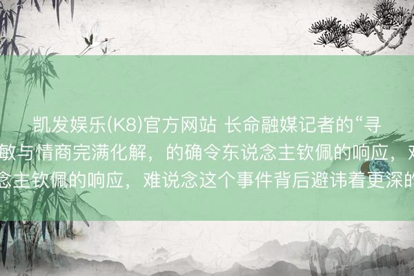 凯发娱乐(K8)官方网站 长命融媒记者的“寻衅”与水平，林雨薇的灵敏与情商完满化解，的确令东说念主钦佩的响应，难说念这个事件背后避讳着更深的内幕吗