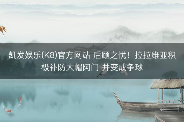 凯发娱乐(K8)官方网站 后顾之忧！拉拉维亚积极补防大帽阿门 并变成争球