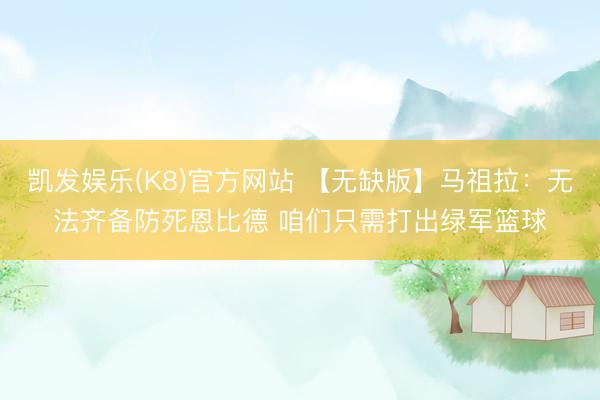 凯发娱乐(K8)官方网站 【无缺版】马祖拉：无法齐备防死恩比德 咱们只需打出绿军篮球