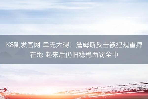 K8凯发官网 幸无大碍！詹姆斯反击被犯规重摔在地 起来后仍旧稳稳两罚全中