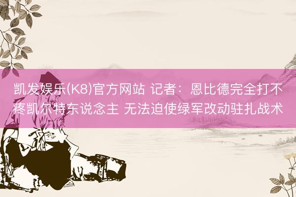 凯发娱乐(K8)官方网站 记者：恩比德完全打不疼凯尔特东说念主 无法迫使绿军改动驻扎战术