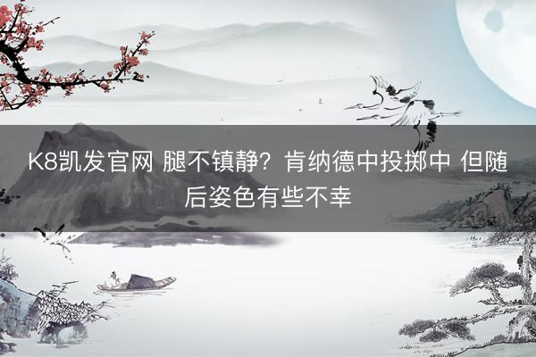 K8凯发官网 腿不镇静？肯纳德中投掷中 但随后姿色有些不幸