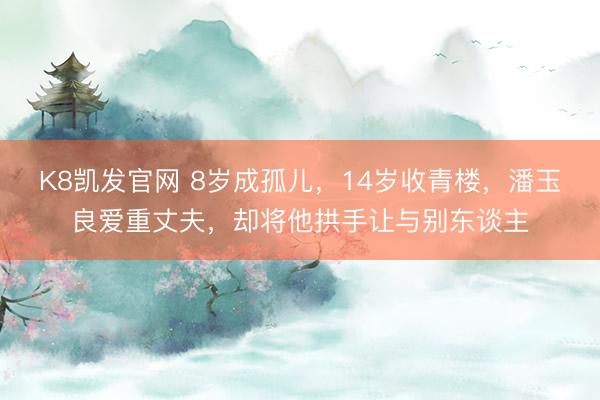 K8凯发官网 8岁成孤儿，14岁收青楼，潘玉良爱重丈夫，却将他拱手让与别东谈主
