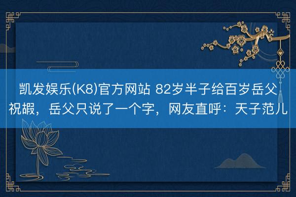 凯发娱乐(K8)官方网站 82岁半子给百岁岳父祝嘏,岳父只说了一个字,网友直呼:天子范儿