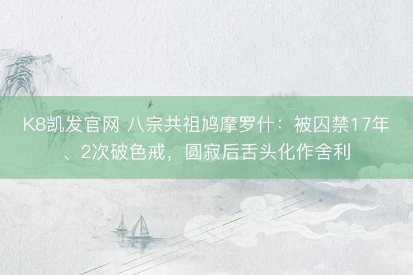 K8凯发官网 八宗共祖鸠摩罗什：被囚禁17年、2次破色戒，圆寂后舌头化作舍利