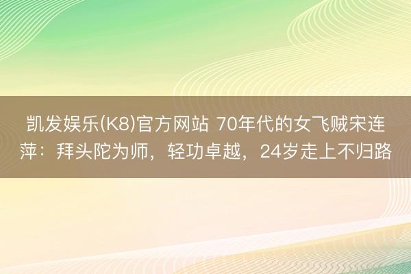 凯发娱乐(K8)官方网站 70年代的女飞贼宋连萍:拜头陀为师,轻功卓越,24岁走上不归路