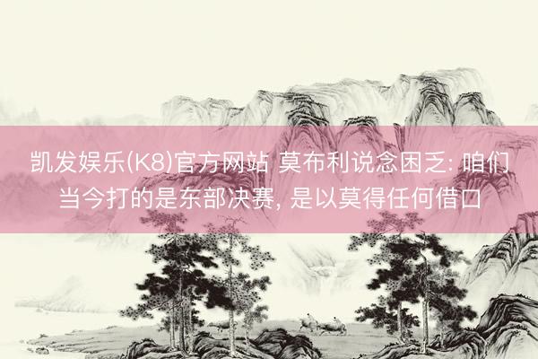 凯发娱乐(K8)官方网站 莫布利说念困乏: 咱们当今打的是东部决赛， 是以莫得任何借口