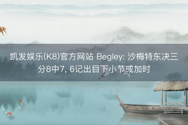 凯发娱乐(K8)官方网站 Begley: 沙梅特东决三分8中7， 6记出目下小节或加时