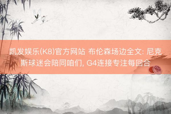 凯发娱乐(K8)官方网站 布伦森场边全文: 尼克斯球迷会陪同咱们， G4连接专注每回合