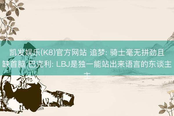 凯发娱乐(K8)官方网站 追梦: 骑士毫无拼劲且缺首脑 巴克利: LBJ是独一能站出来语言的东谈主