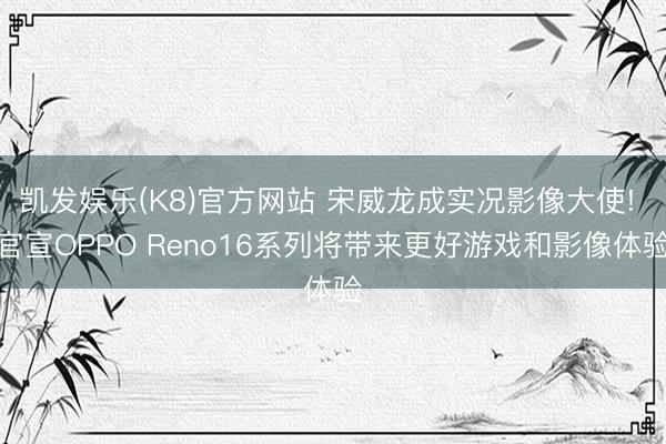 凯发娱乐(K8)官方网站 宋威龙成实况影像大使! 官宣OPPO Reno16系列将带来更好游戏和影像体验