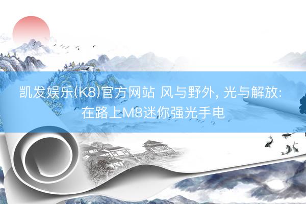 凯发娱乐(K8)官方网站 风与野外， 光与解放: 在路上M8迷你强光手电