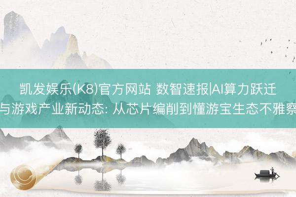 凯发娱乐(K8)官方网站 数智速报|AI算力跃迁与游戏产业新动态: 从芯片编削到懂游宝生态不雅察