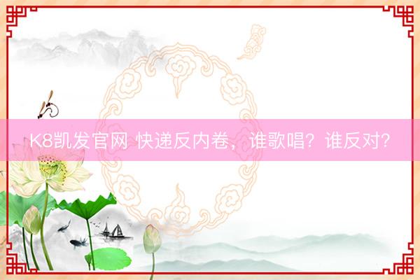 K8凯发官网 快递反内卷，谁歌唱？谁反对？