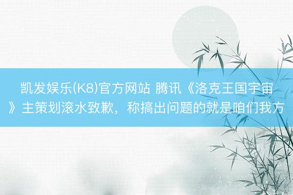 凯发娱乐(K8)官方网站 腾讯《洛克王国宇宙》主策划滚水致歉,称搞出问题的就是咱们我方