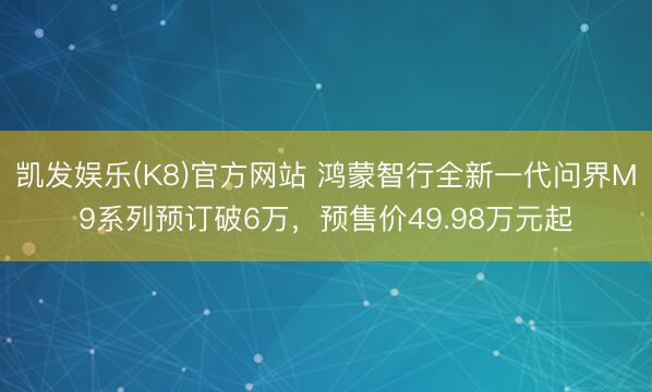 凯发娱乐(K8)官方网站 鸿蒙智行全新一代问界M9系列预订破6万，预售价49.98万元起