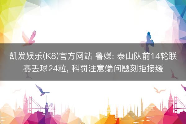 凯发娱乐(K8)官方网站 鲁媒: 泰山队前14轮联赛丢球24粒， 科罚注意端问题刻拒接缓