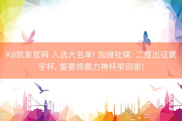 K8凯发官网 入选大名单! 加维社媒: 二度出征寰宇杯， 誓要将鼎力神杯带回家!