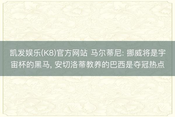 凯发娱乐(K8)官方网站 马尔蒂尼: 挪威将是宇宙杯的黑马， 安切洛蒂教养的巴西是夺冠热点