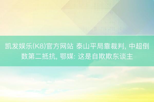 凯发娱乐(K8)官方网站 泰山平局靠裁判， 中超倒数第二抵抗， 鄂媒: 这是自欺欺东谈主