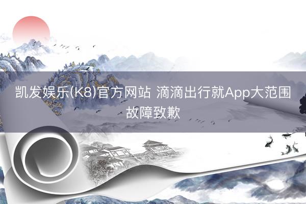 凯发娱乐(K8)官方网站 滴滴出行就App大范围故障致歉