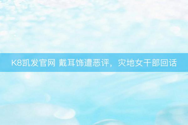 K8凯发官网 戴耳饰遭恶评，灾地女干部回话