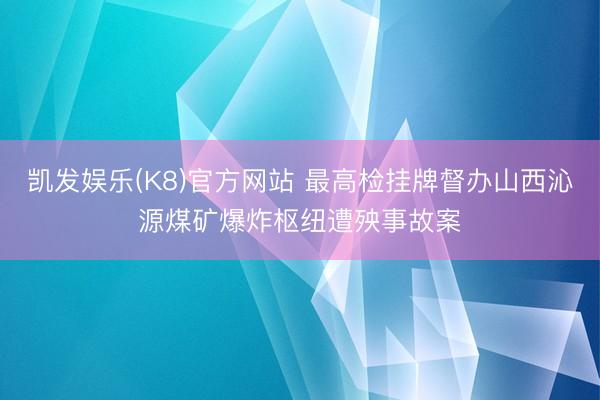 凯发娱乐(K8)官方网站 最高检挂牌督办山西沁源煤矿爆炸枢纽遭殃事故案