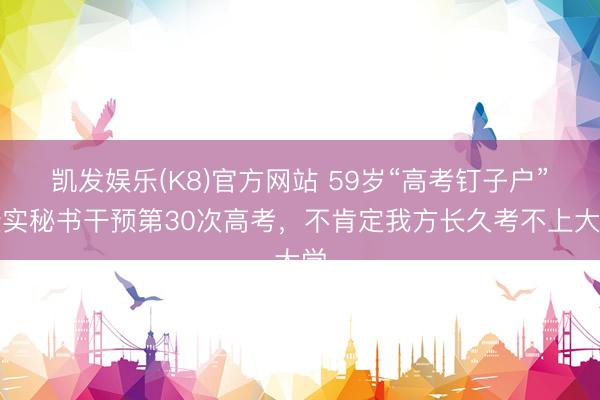 凯发娱乐(K8)官方网站 59岁“高考钉子户”梁实秘书干预第30次高考，不肯定我方长久考不上大学