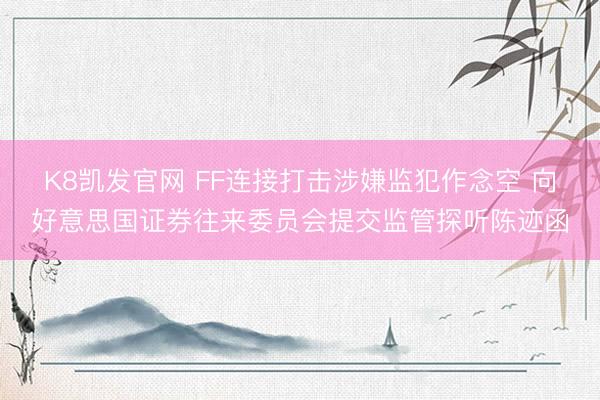 K8凯发官网 FF连接打击涉嫌监犯作念空 向好意思国证券往来委员会提交监管探听陈迹函