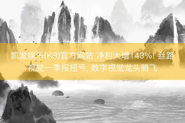凯发娱乐(K8)官方网站 净利大增143%! 丝路视觉一季报扭亏， 数字视觉龙头腾飞
