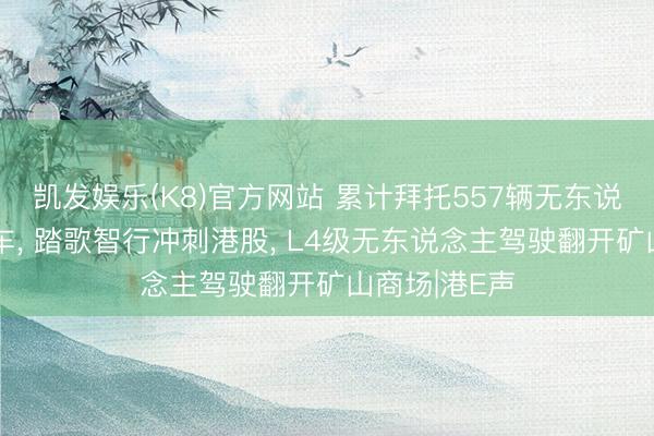 凯发娱乐(K8)官方网站 累计拜托557辆无东说念主驾驶矿车， 踏歌智行冲刺港股， L4级无东说念主驾驶翻开矿山商场|港E声