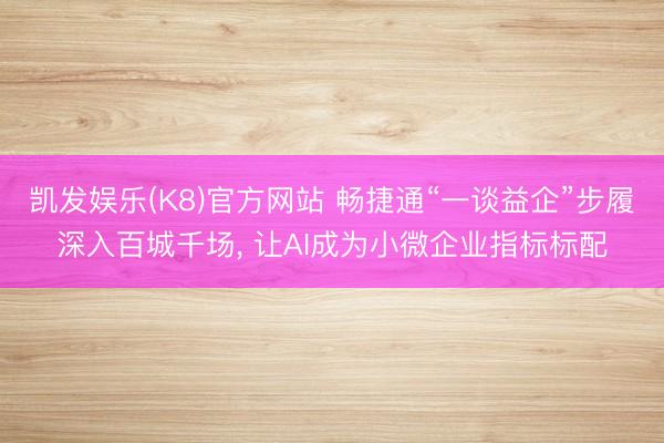 凯发娱乐(K8)官方网站 畅捷通“一谈益企”步履深入百城千场， 让AI成为小微企业指标标配