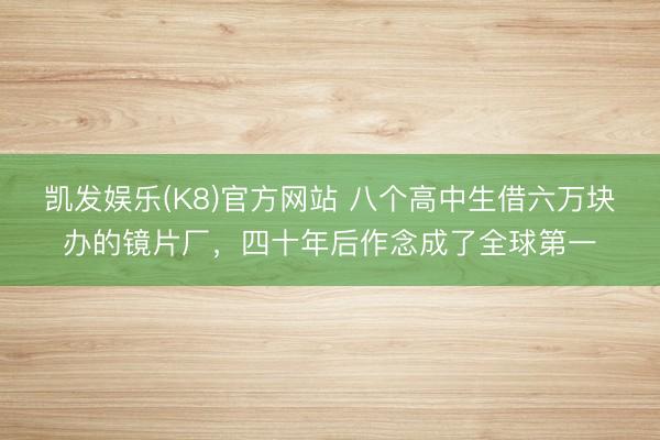 凯发娱乐(K8)官方网站 八个高中生借六万块办的镜片厂，四十年后作念成了全球第一