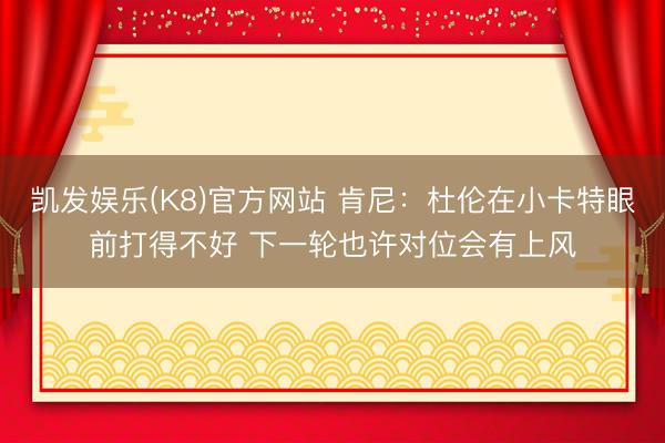 凯发娱乐(K8)官方网站 肯尼：杜伦在小卡特眼前打得不好 下一轮也许对位会有上风