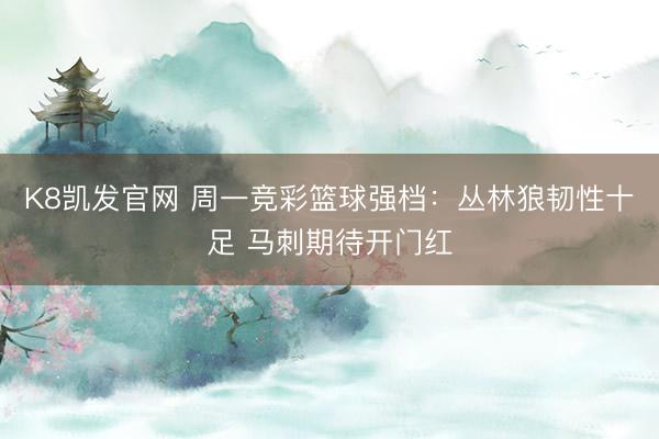 K8凯发官网 周一竞彩篮球强档：丛林狼韧性十足 马刺期待开门红
