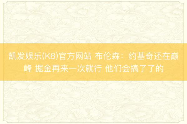 凯发娱乐(K8)官方网站 布伦森:约基奇还在巅峰 掘金再来一次就行 他们会搞了了的