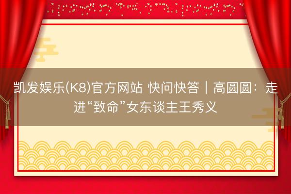 凯发娱乐(K8)官方网站 快问快答｜高圆圆：走进“致命”女东谈主王秀义