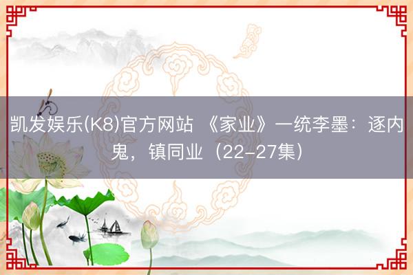 凯发娱乐(K8)官方网站 《家业》一统李墨:逐内鬼,镇同业(22-27集)