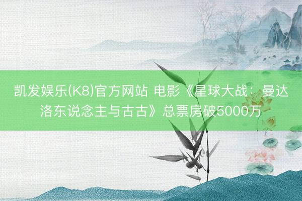 凯发娱乐(K8)官方网站 电影《星球大战：曼达洛东说念主与古古》总票房破5000万