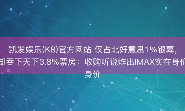 凯发娱乐(K8)官方网站 仅占北好意思1%银幕，却吞下天下3.8%票房：收购听说炸出IMAX实在身价
