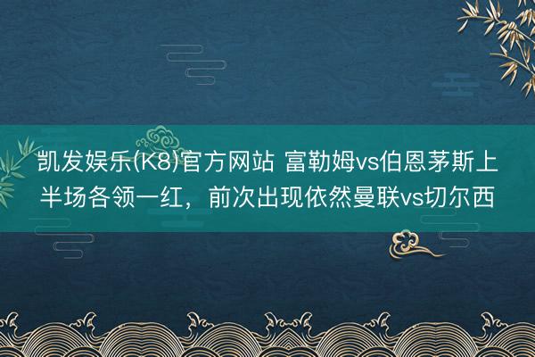 凯发娱乐(K8)官方网站 富勒姆vs伯恩茅斯上半场各领一红，前次出现依然曼联vs切尔西
