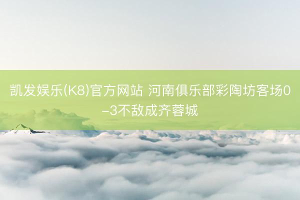 凯发娱乐(K8)官方网站 河南俱乐部彩陶坊客场0-3不敌成齐蓉城