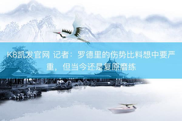 K8凯发官网 记者：罗德里的伤势比料想中要严重，但当今还是复原磨练