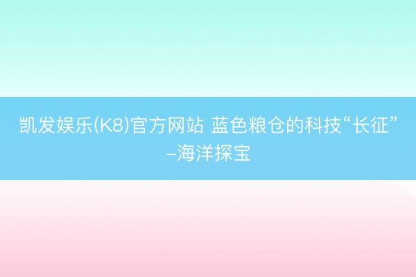 凯发娱乐(K8)官方网站 蓝色粮仓的科技“长征”-海洋探宝