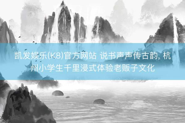 凯发娱乐(K8)官方网站 说书声声传古韵， 杭州小学生千里浸式体验老贩子文化