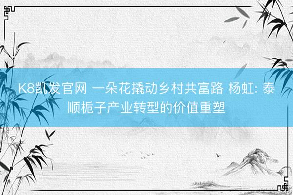 K8凯发官网 一朵花撬动乡村共富路 杨虹: 泰顺栀子产业转型的价值重塑